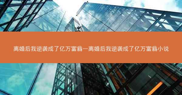离婚后我逆袭成了亿万富翁—离婚后我逆袭成了亿万富翁小说 离婚后我逆袭成了亿万富翁—离婚后我逆袭成了亿万富翁小说