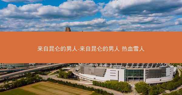 来自昆仑的男人-来自昆仑的男人 热血雪人
