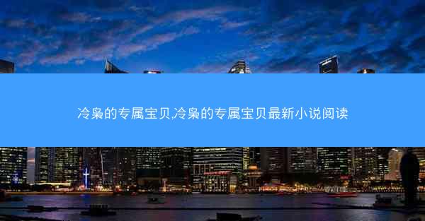 冷枭的专属宝贝,冷枭的专属宝贝最新小说阅读