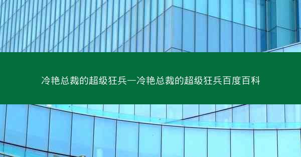冷艳总裁的超级狂兵—冷艳总裁的超级狂兵百度百科