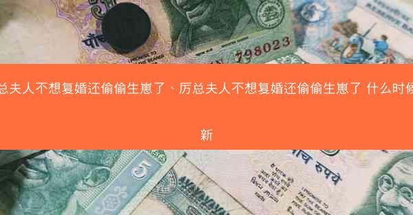 厉总夫人不想复婚还偷偷生崽了、厉总夫人不想复婚还偷偷生崽了 什么时候更新