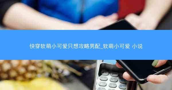 快穿软萌小可爱只想攻略男配_软萌小可爱 小说