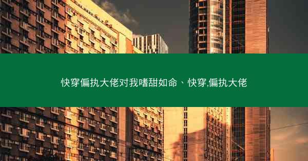 快穿偏执大佬对我嗜甜如命、快穿,偏执大佬