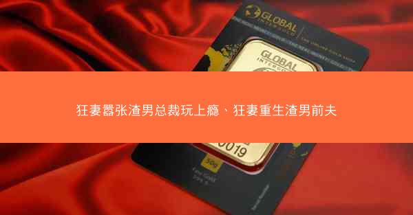 狂妻嚣张渣男总裁玩上瘾、狂妻重生渣男前夫