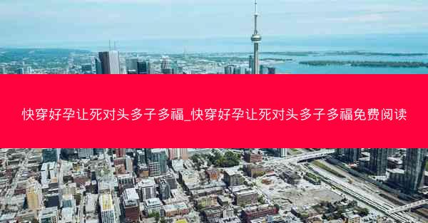快穿好孕让死对头多子多福_快穿好孕让死对头多子多福免费阅读