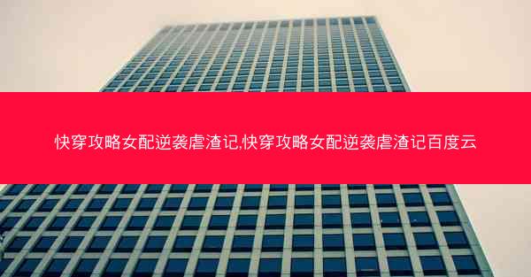 快穿攻略女配逆袭虐渣记,快穿攻略女配逆袭虐渣记百度云