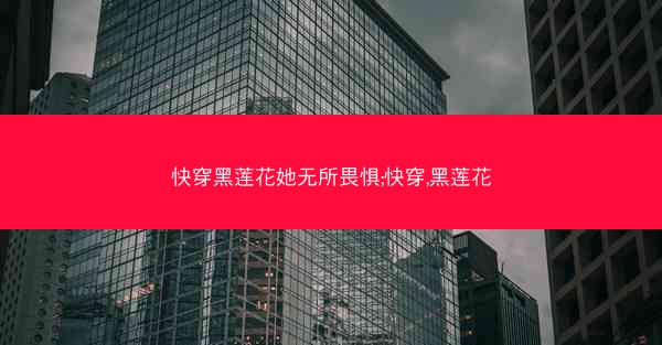 快穿黑莲花她无所畏惧;快穿,黑莲花