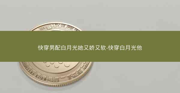 快穿男配白月光她又娇又软-快穿白月光他