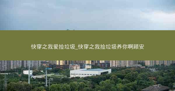快穿之我爱捡垃圾_快穿之我捡垃圾养你啊顾安