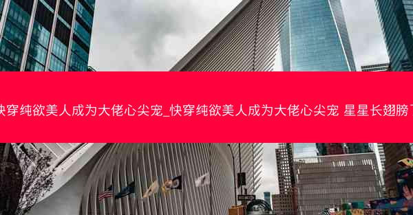 快穿纯欲美人成为大佬心尖宠_快穿纯欲美人成为大佬心尖宠 星星长翅膀了
