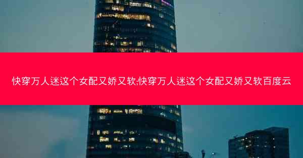 快穿万人迷这个女配又娇又软;快穿万人迷这个女配又娇又软百度云
