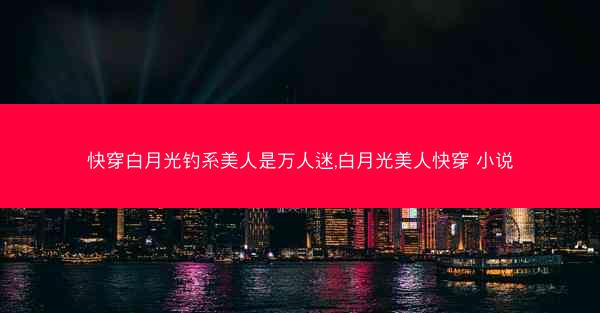 快穿白月光钓系美人是万人迷,白月光美人快穿 小说 快穿白月光钓系美人是万人迷,白月光美人快穿 小说