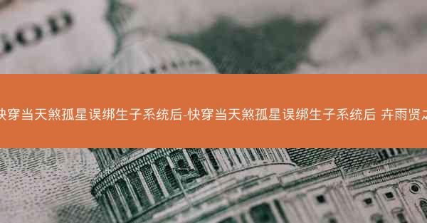 快穿当天煞孤星误绑生子系统后-快穿当天煞孤星误绑生子系统后 卉雨贤之