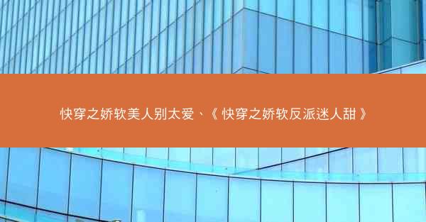 快穿之娇软美人别太爱、《快穿之娇软反派迷人甜》 快穿之娇软美人别太爱、《快穿之娇软反派迷人甜》
