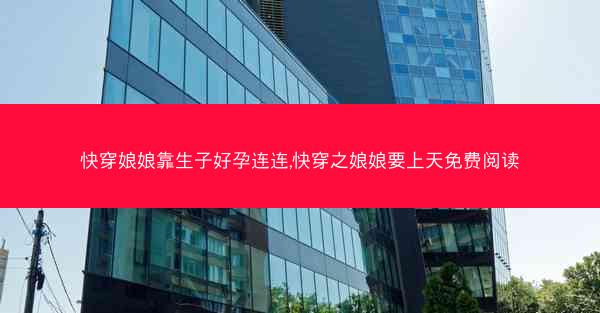 快穿娘娘靠生子好孕连连,快穿之娘娘要上天免费阅读
