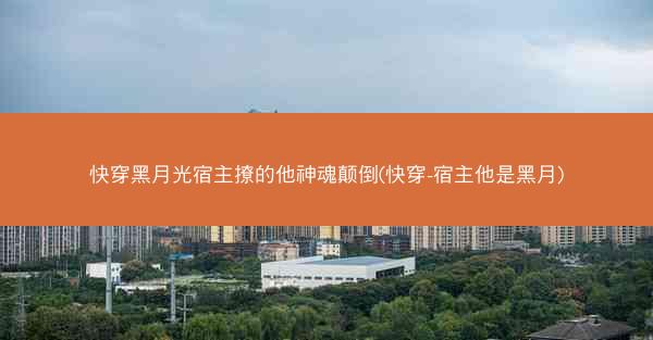 快穿黑月光宿主撩的他神魂颠倒(快穿-宿主他是黑月)