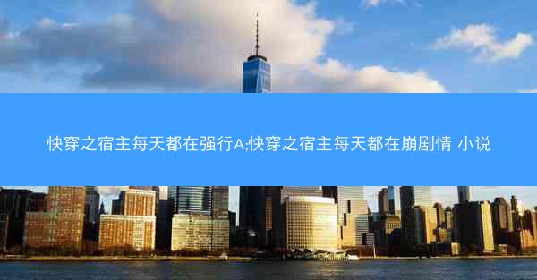 快穿之宿主每天都在强行A;快穿之宿主每天都在崩剧情 小说