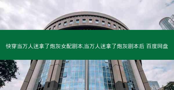 快穿当万人迷拿了炮灰女配剧本,当万人迷拿了炮灰剧本后 百度网盘