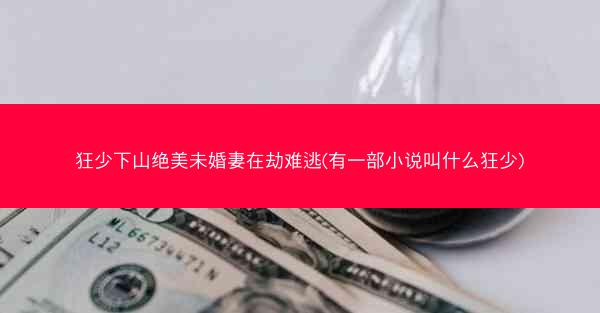 狂少下山绝美未婚妻在劫难逃(有一部小说叫什么狂少)