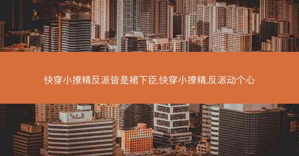 快穿小撩精反派皆是裙下臣,快穿小撩精,反派动个心