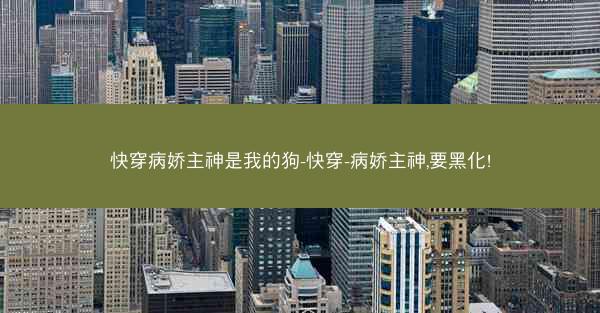 快穿病娇主神是我的狗-快穿-病娇主神,要黑化!