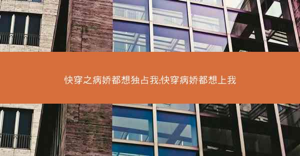 快穿之病娇都想独占我;快穿病娇都想上我