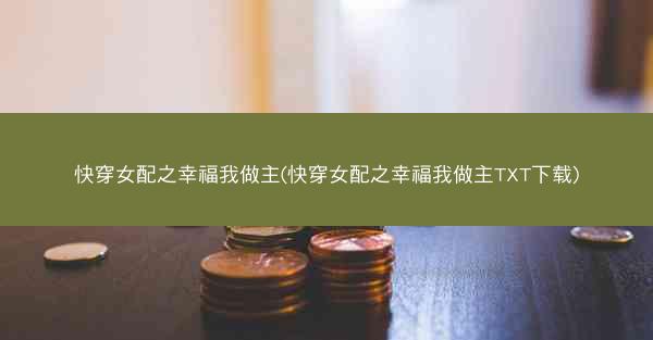 快穿女配之幸福我做主(快穿女配之幸福我做主TXT下载)