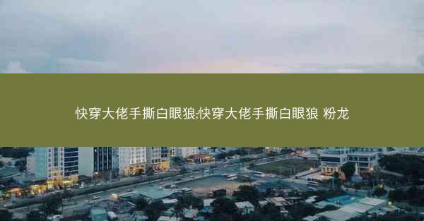 快穿大佬手撕白眼狼;快穿大佬手撕白眼狼 粉龙