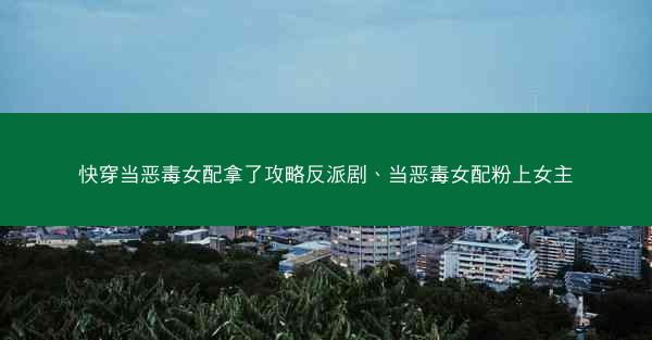 快穿当恶毒女配拿了攻略反派剧、当恶毒女配粉上女主