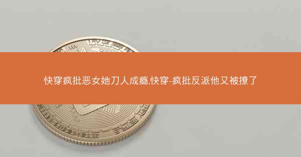 快穿疯批恶女她刀人成瘾,快穿-疯批反派他又被撩了