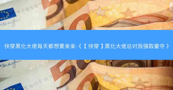 快穿黑化大佬每天都想要亲亲-《【快穿】黑化大佬总对我强取豪夺》