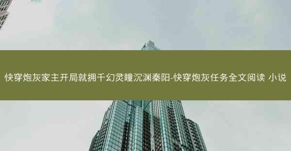 快穿炮灰家主开局就拥千幻灵瞳沉渊秦阳-快穿炮灰任务全文阅读 小说 快穿炮灰家主开局就拥千幻灵瞳沉渊秦阳-快穿炮灰任务全文阅读 小说