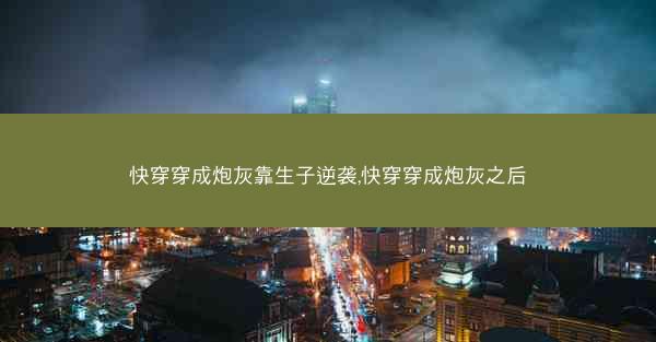 快穿穿成炮灰靠生子逆袭,快穿穿成炮灰之后 快穿穿成炮灰靠生子逆袭,快穿穿成炮灰之后