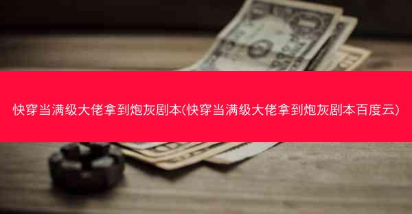 快穿当满级大佬拿到炮灰剧本(快穿当满级大佬拿到炮灰剧本百度云)