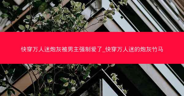 快穿万人迷炮灰被男主强制爱了_快穿万人迷的炮灰竹马