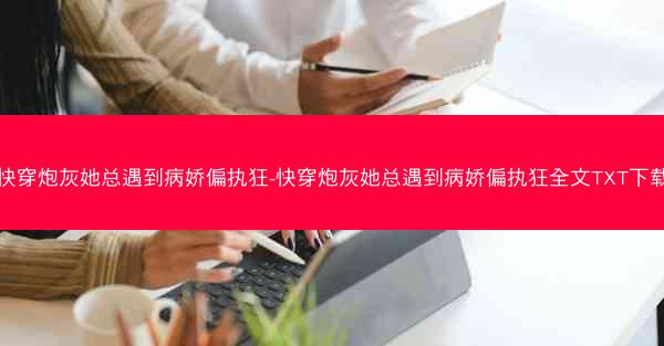 快穿炮灰她总遇到病娇偏执狂-快穿炮灰她总遇到病娇偏执狂全文TXT下载