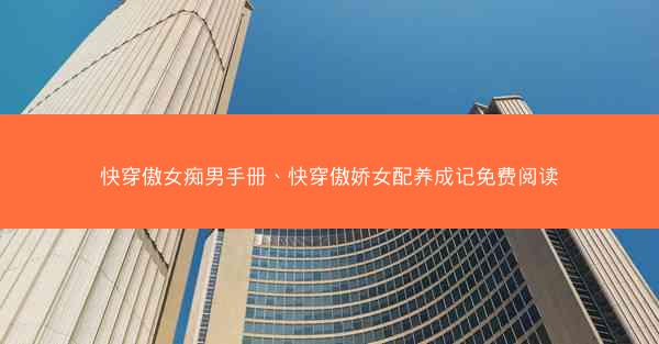 快穿傲女痴男手册、快穿傲娇女配养成记免费阅读