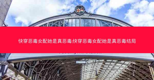 快穿恶毒女配她是真恶毒;快穿恶毒女配她是真恶毒结局 快穿恶毒女配她是真恶毒;快穿恶毒女配她是真恶毒结局