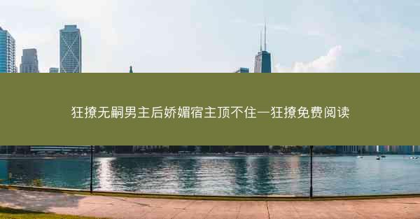 狂撩无嗣男主后娇媚宿主顶不住—狂撩免费阅读