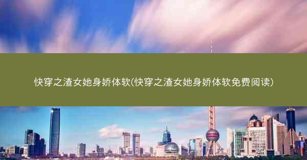 快穿之渣女她身娇体软(快穿之渣女她身娇体软免费阅读)