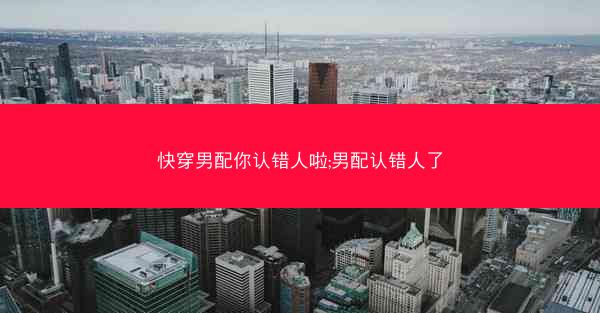 快穿男配你认错人啦;男配认错人了