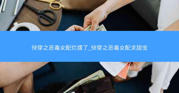快穿之恶毒女配烂摆了_快穿之恶毒女配求甜宠 快穿之恶毒女配烂摆了_快穿之恶毒女配求甜宠