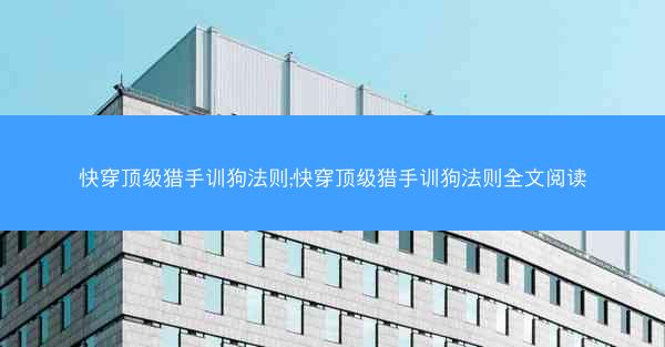 快穿顶级猎手训狗法则;快穿顶级猎手训狗法则全文阅读 快穿顶级猎手训狗法则;快穿顶级猎手训狗法则全文阅读
