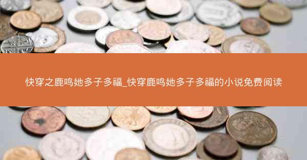 快穿之鹿鸣她多子多福_快穿鹿鸣她多子多福的小说免费阅读