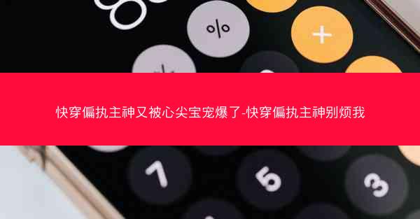 快穿偏执主神又被心尖宝宠爆了-快穿偏执主神别烦我
