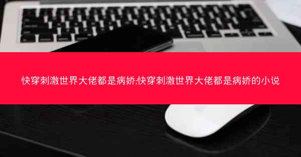 快穿刺激世界大佬都是病娇;快穿刺激世界大佬都是病娇的小说
