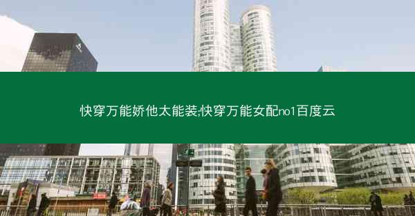 快穿万能娇他太能装;快穿万能女配no1百度云