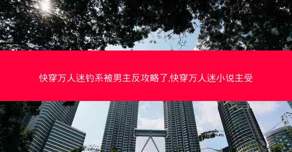 快穿万人迷钓系被男主反攻略了,快穿万人迷小说主受
