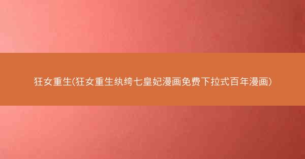 狂女重生(狂女重生纨绔七皇妃漫画免费下拉式百年漫画)
