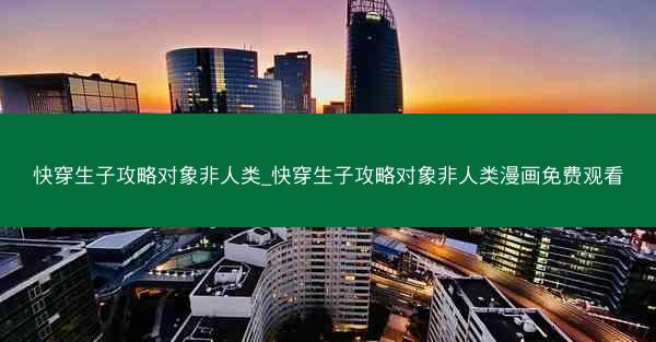 快穿生子攻略对象非人类_快穿生子攻略对象非人类漫画免费观看